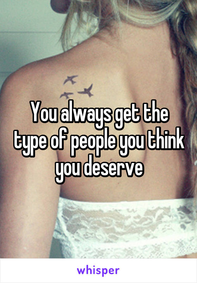 You always get the type of people you think you deserve