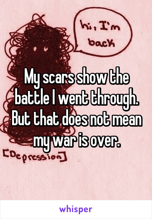 My scars show the battle I went through. But that does not mean my war is over.