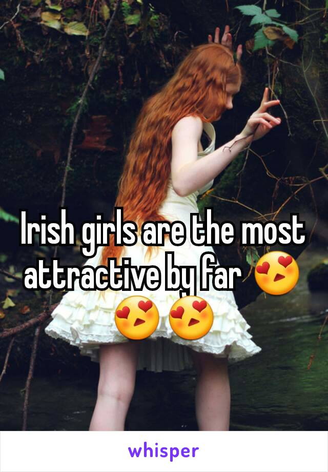 Irish girls are the most attractive by far 😍😍😍