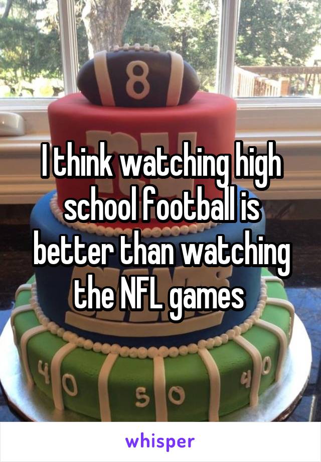 I think watching high school football is better than watching the NFL games 