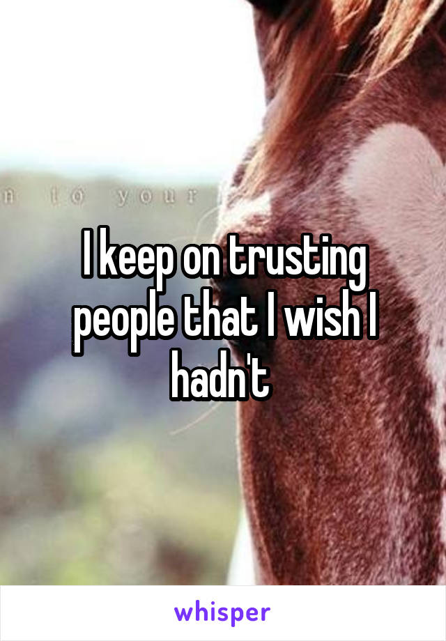 I keep on trusting people that I wish I hadn't 