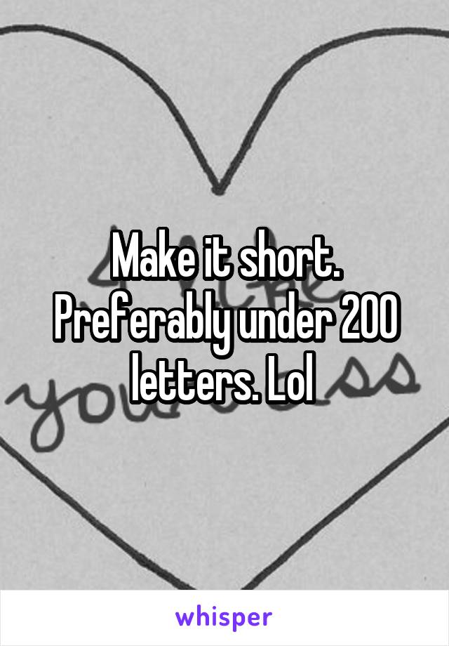 Make it short. Preferably under 200 letters. Lol 