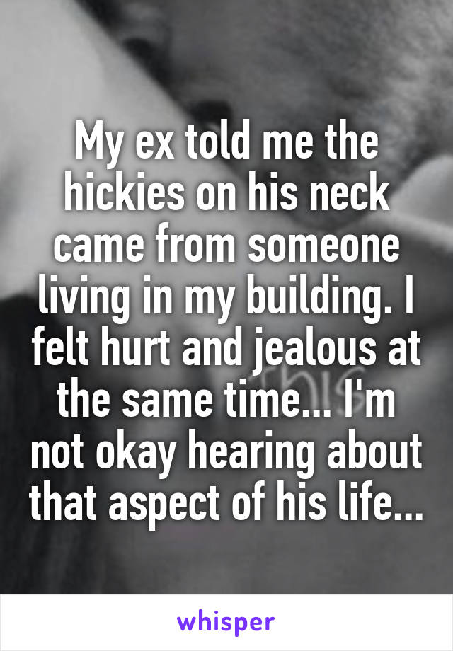 My ex told me the hickies on his neck came from someone living in my building. I felt hurt and jealous at the same time... I'm not okay hearing about that aspect of his life...