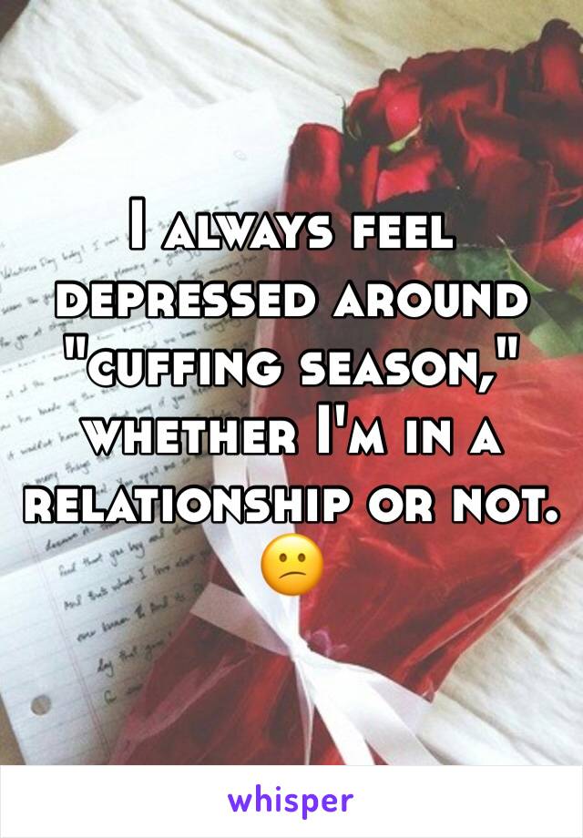 I always feel depressed around "cuffing season," whether I'm in a relationship or not. 😕