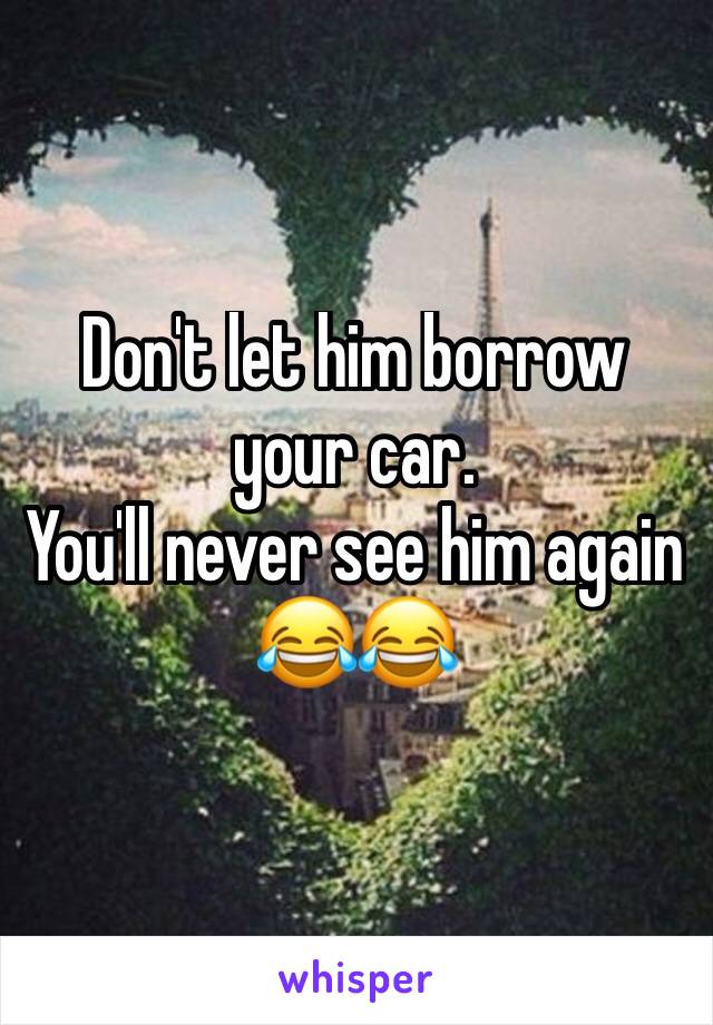 Don't let him borrow your car. 
You'll never see him again 😂😂 