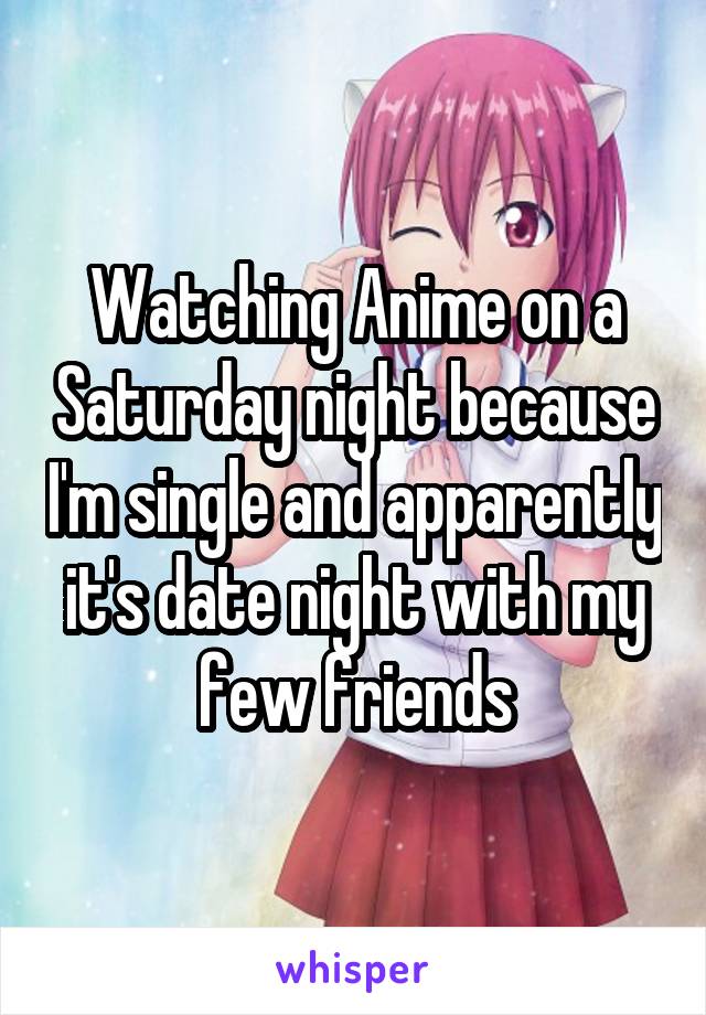 Watching Anime on a Saturday night because I'm single and apparently it's date night with my few friends