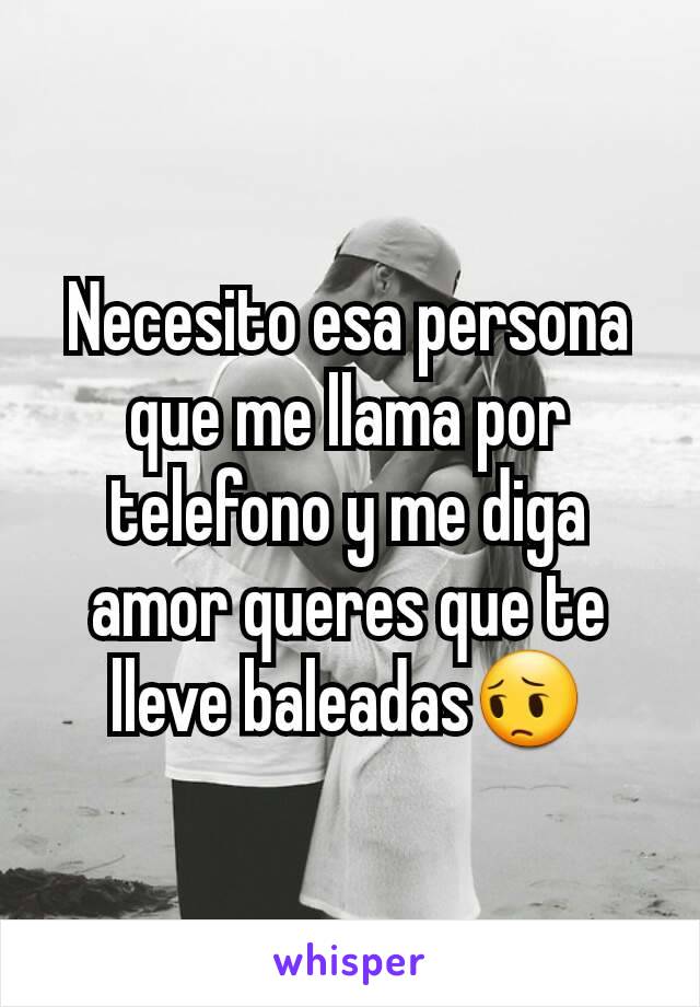 Necesito esa persona que me llama por telefono y me diga amor queres que te lleve baleadas😔