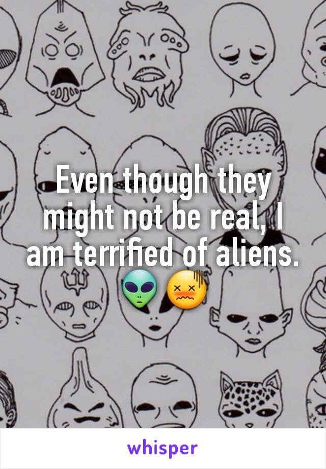 Even though they might not be real, I am terrified of aliens. 👽😖