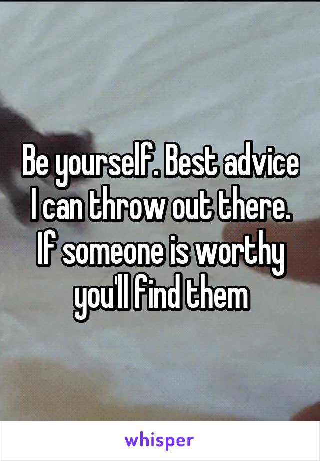 Be yourself. Best advice I can throw out there. If someone is worthy you'll find them