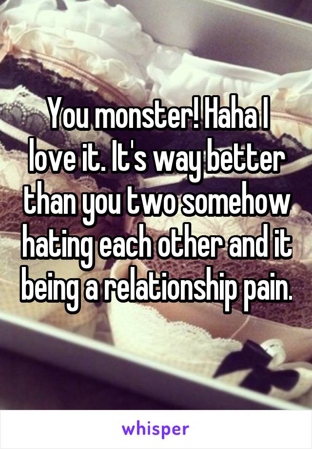 You monster! Haha I love it. It's way better than you two somehow hating each other and it being a relationship pain. 