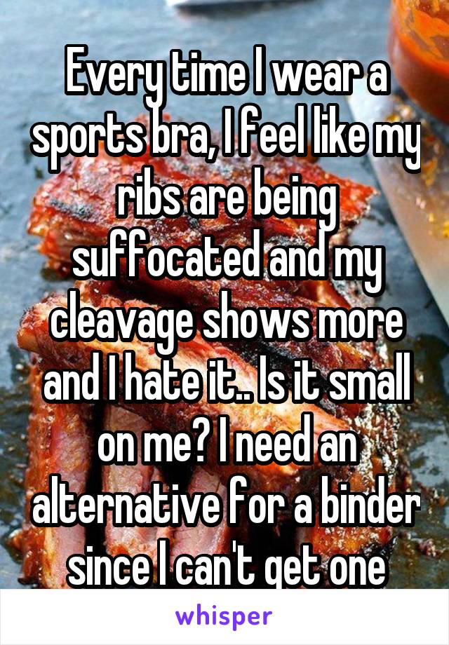 Every time I wear a sports bra, I feel like my ribs are being suffocated and my cleavage shows more and I hate it.. Is it small on me? I need an alternative for a binder since I can't get one