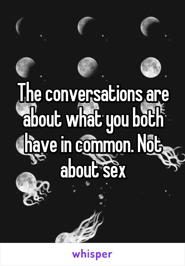 The conversations are about what you both have in common. Not about sex