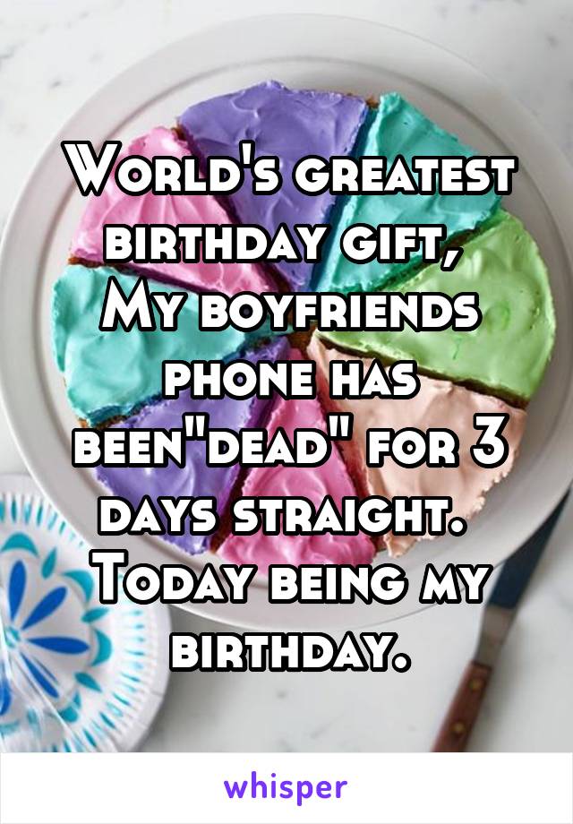 World's greatest birthday gift, 
My boyfriends phone has been"dead" for 3 days straight. 
Today being my birthday.