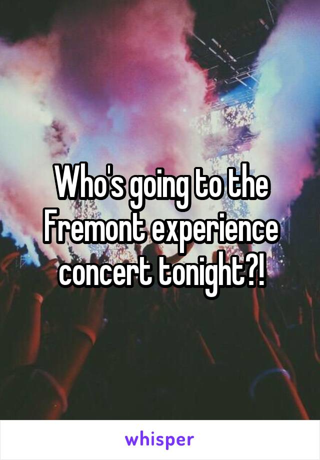 Who's going to the Fremont experience concert tonight?!