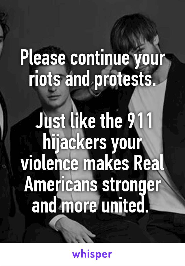 Please continue your riots and protests.

 Just like the 911 hijackers your violence makes Real Americans stronger and more united. 