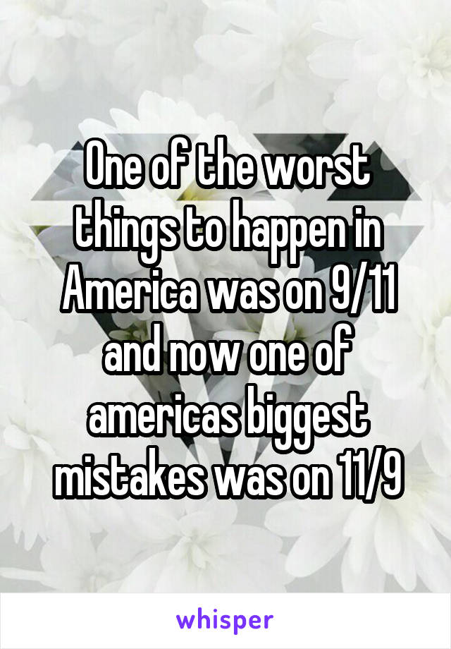 One of the worst things to happen in America was on 9/11 and now one of americas biggest mistakes was on 11/9