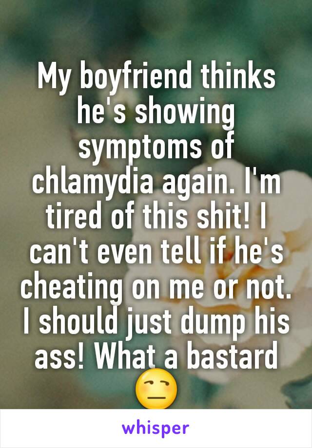 My boyfriend thinks he's showing symptoms of chlamydia again. I'm tired of this shit! I can't even tell if he's cheating on me or not. I should just dump his ass! What a bastard 😒