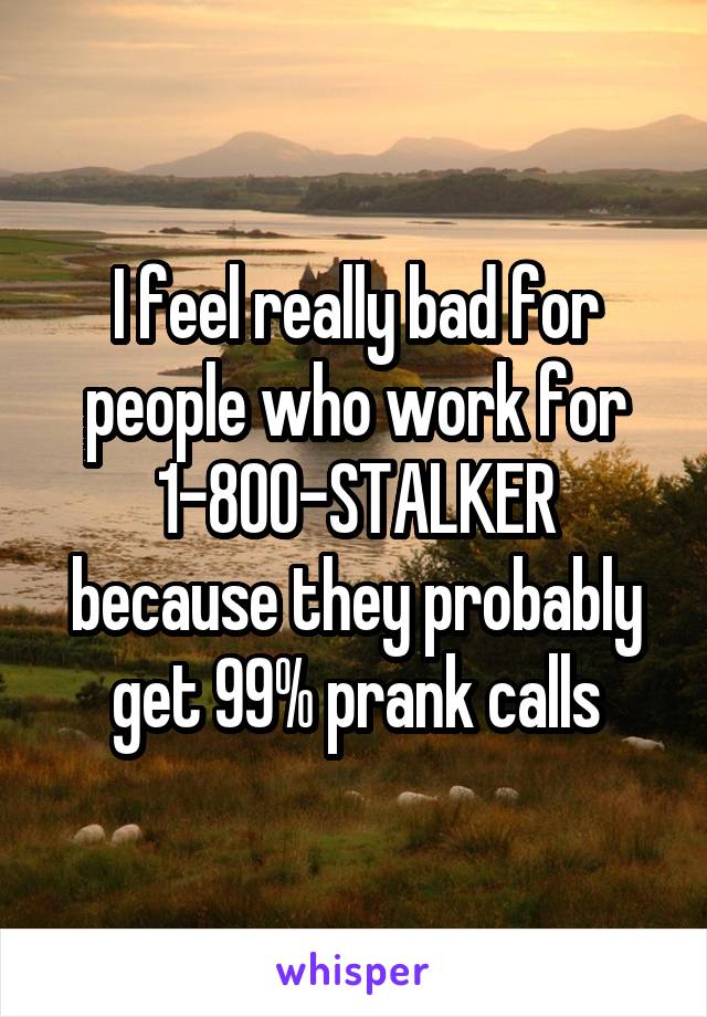 I feel really bad for people who work for 1-800-STALKER because they probably get 99% prank calls