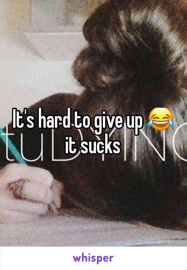 It's hard to give up 😂 it sucks
