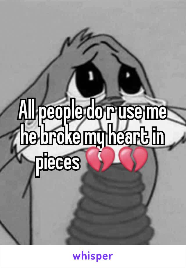 All people do r use me he broke my heart in pieces 💔💔