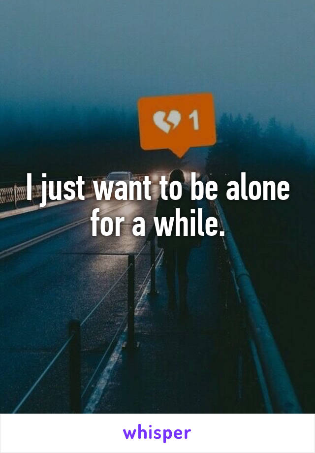 I just want to be alone for a while.
