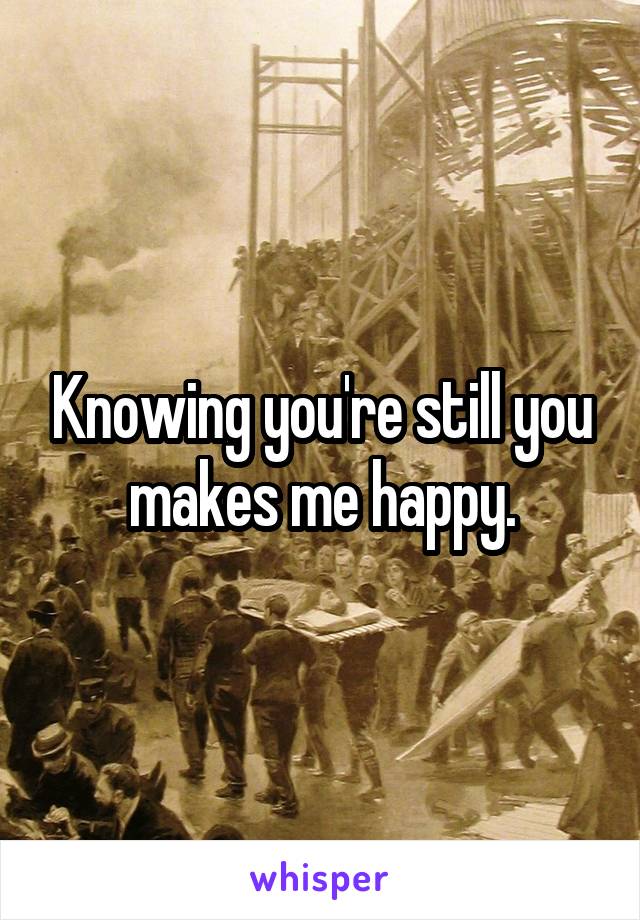 Knowing you're still you makes me happy.