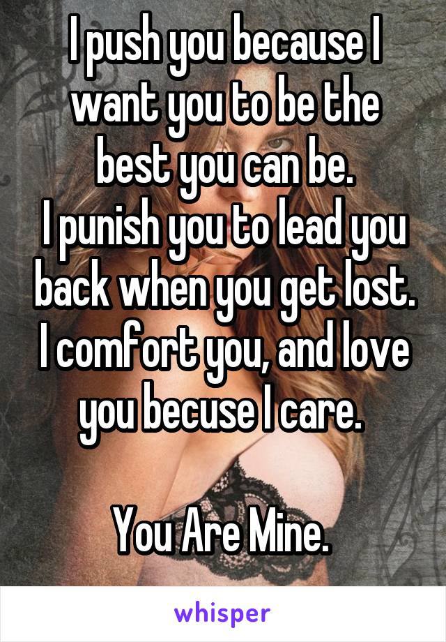 I push you because I want you to be the best you can be.
I punish you to lead you back when you get lost.
I comfort you, and love you becuse I care. 

You Are Mine. 
