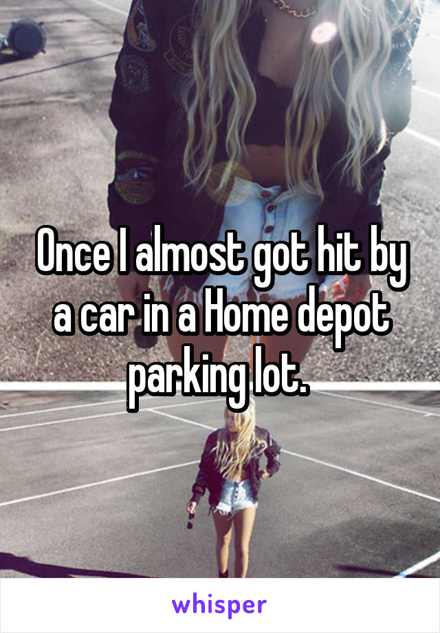 Once I almost got hit by a car in a Home depot parking lot. 