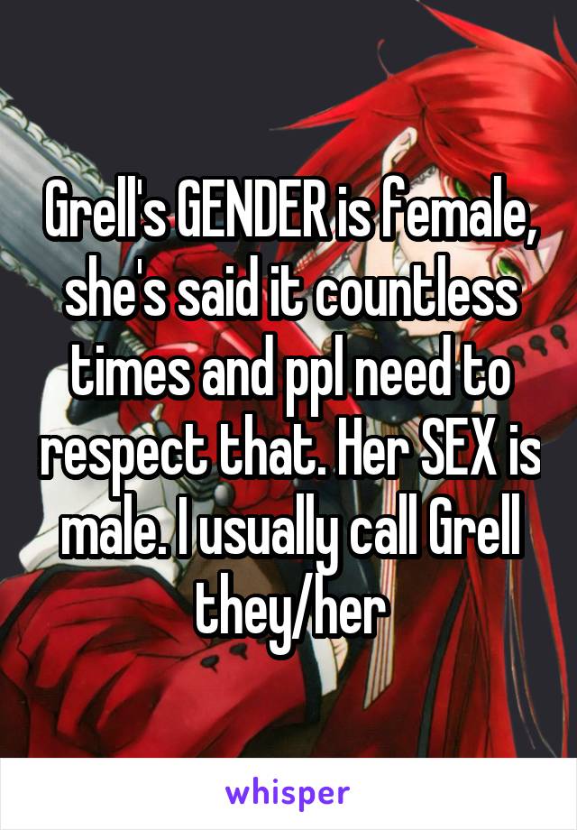 Grell's GENDER is female, she's said it countless times and ppl need to respect that. Her SEX is male. I usually call Grell they/her
