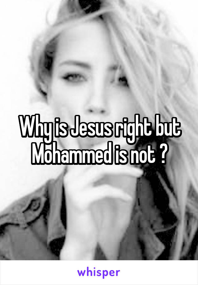 Why is Jesus right but Mohammed is not ?