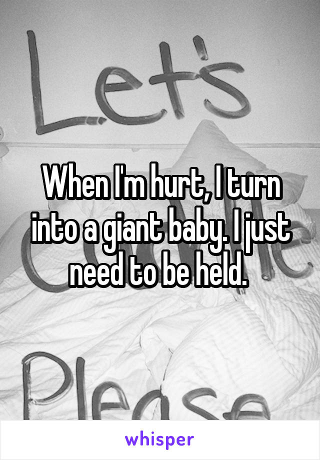 When I'm hurt, I turn into a giant baby. I just need to be held. 