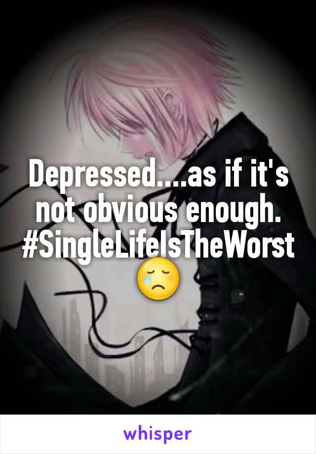 Depressed....as if it's not obvious enough.
#SingleLifeIsTheWorst😢