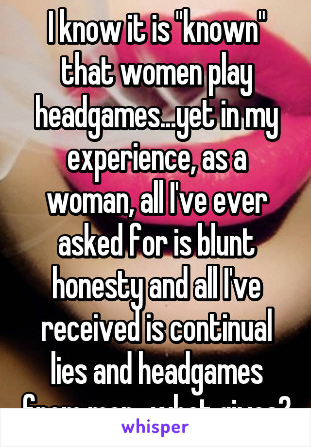 I know it is "known" that women play headgames...yet in my experience, as a woman, all I've ever asked for is blunt honesty and all I've received is continual lies and headgames from men...what gives?