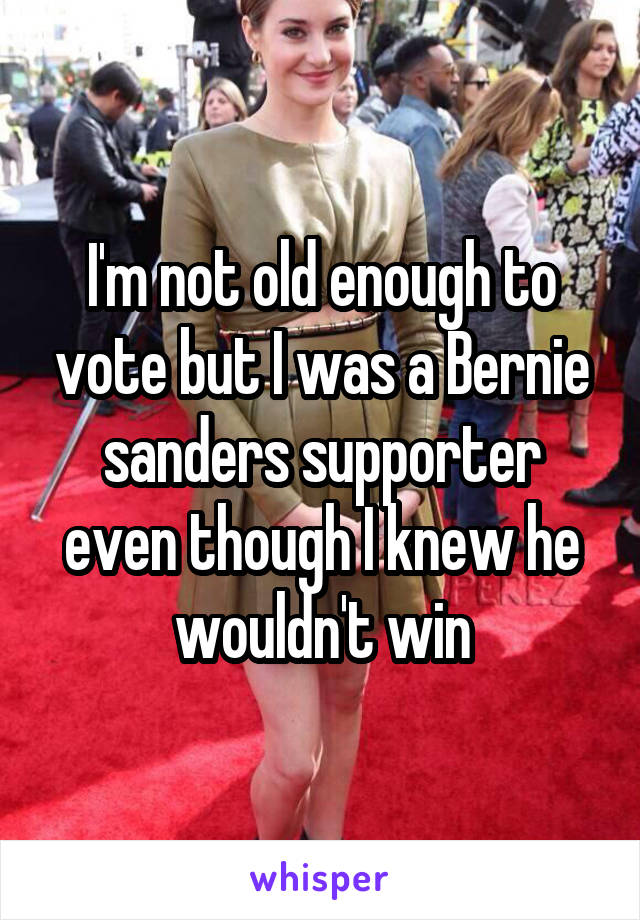 I'm not old enough to vote but I was a Bernie sanders supporter even though I knew he wouldn't win