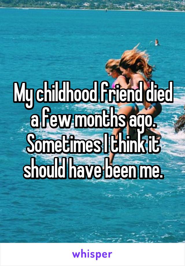 My childhood friend died a few months ago. Sometimes I think it should have been me.