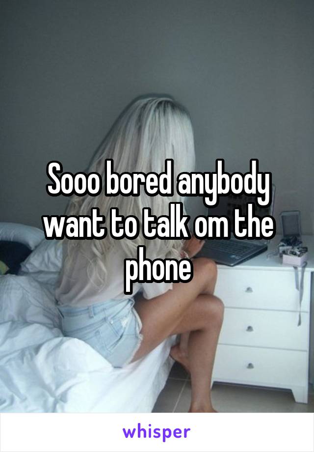 Sooo bored anybody want to talk om the phone