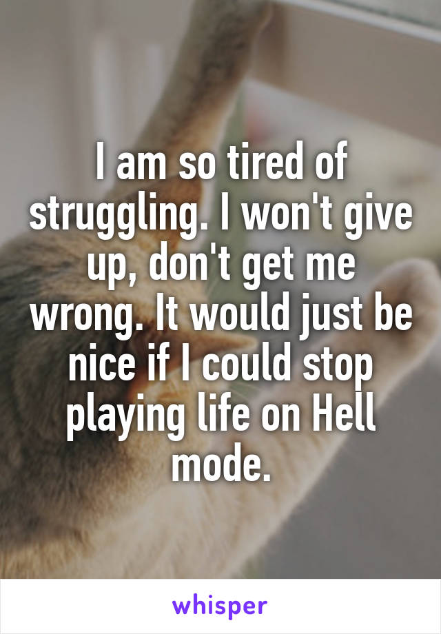 I am so tired of struggling. I won't give up, don't get me wrong. It would just be nice if I could stop playing life on Hell mode.