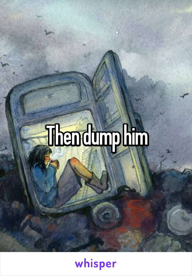 Then dump him