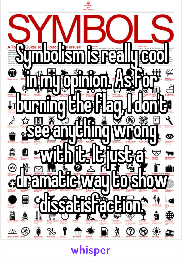 Symbolism is really cool in my opinion. As for burning the flag, I don't see anything wrong with it. It just a dramatic way to show dissatisfaction.