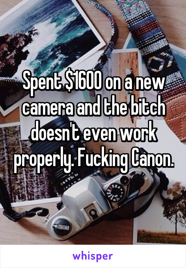 Spent $1600 on a new camera and the bitch doesn't even work properly. Fucking Canon. 