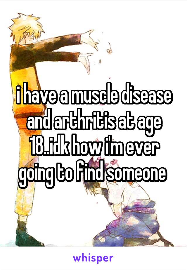 i have a muscle disease and arthritis at age 18..idk how i'm ever going to find someone 