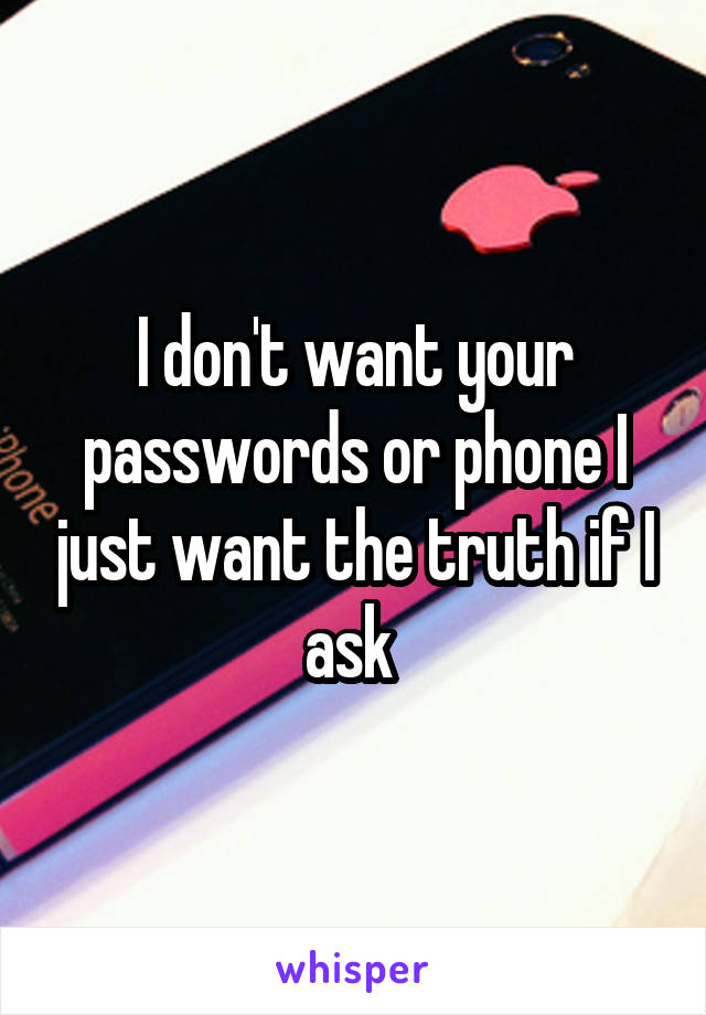 I don't want your passwords or phone I just want the truth if I ask 