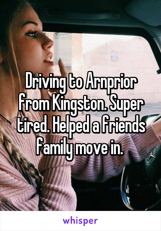 Driving to Arnprior from Kingston. Super tired. Helped a friends family move in. 