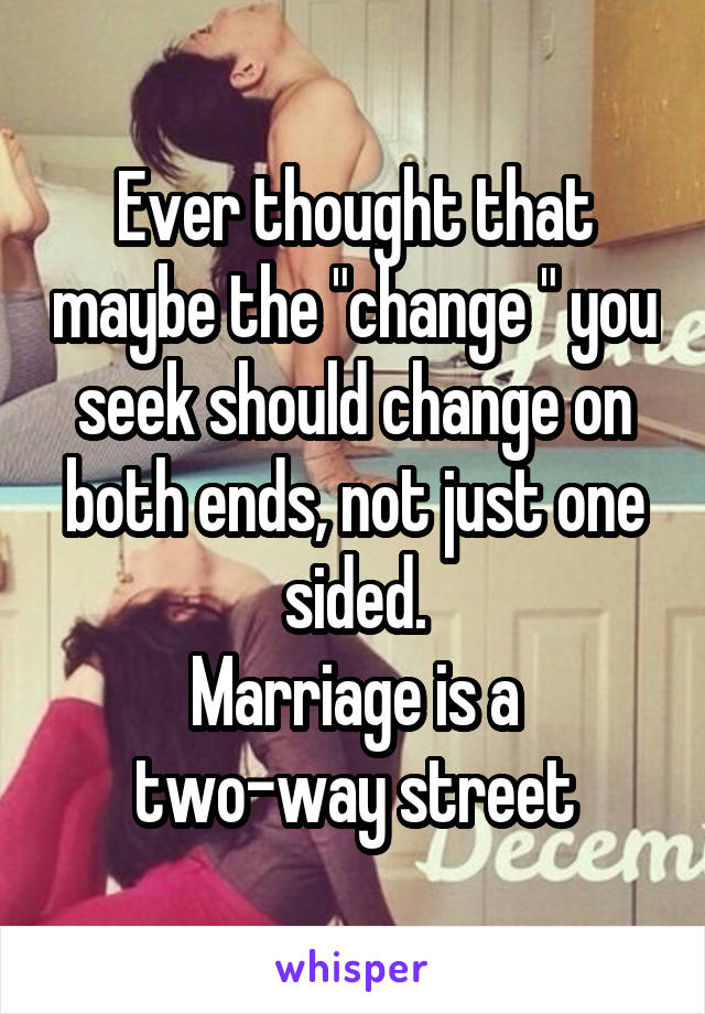 Ever thought that maybe the "change " you seek should change on both ends, not just one sided.
Marriage is a two-way street