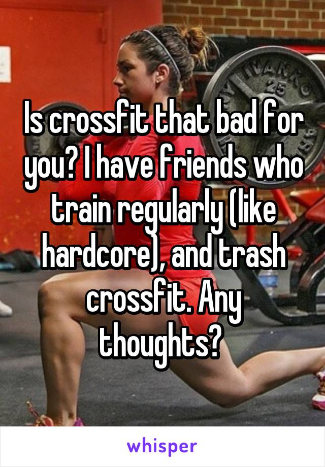 Is crossfit that bad for you? I have friends who train regularly (like hardcore), and trash crossfit. Any thoughts? 