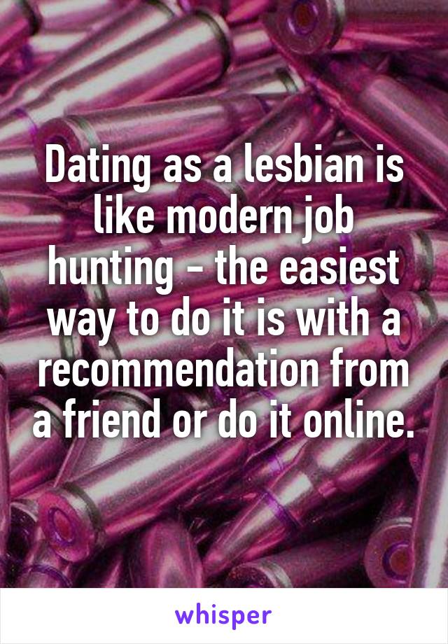 Dating as a lesbian is like modern job hunting - the easiest way to do it is with a recommendation from a friend or do it online. 