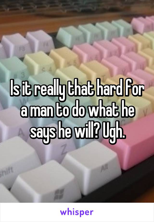 Is it really that hard for a man to do what he says he will? Ugh.