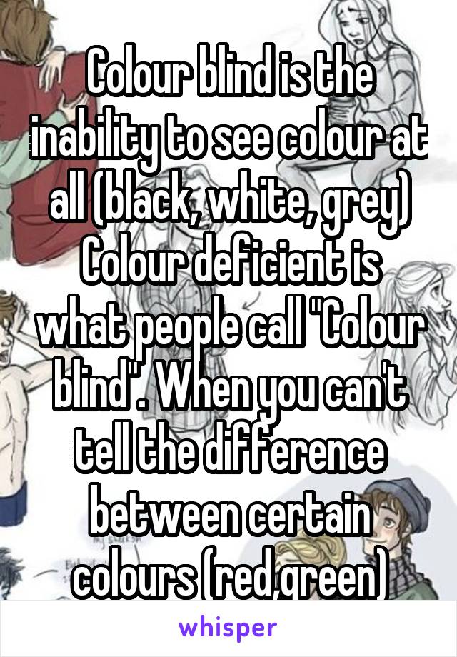 Colour blind is the inability to see colour at all (black, white, grey)
Colour deficient is what people call "Colour blind". When you can't tell the difference between certain colours (red,green)