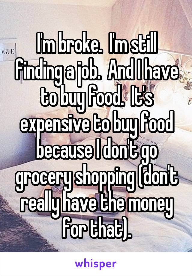 I'm broke.  I'm still finding a job.  And I have to buy food.  It's expensive to buy food because I don't go grocery shopping (don't really have the money for that).