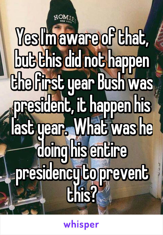 Yes I'm aware of that, but this did not happen the first year Bush was president, it happen his last year.  What was he doing his entire presidency to prevent this?